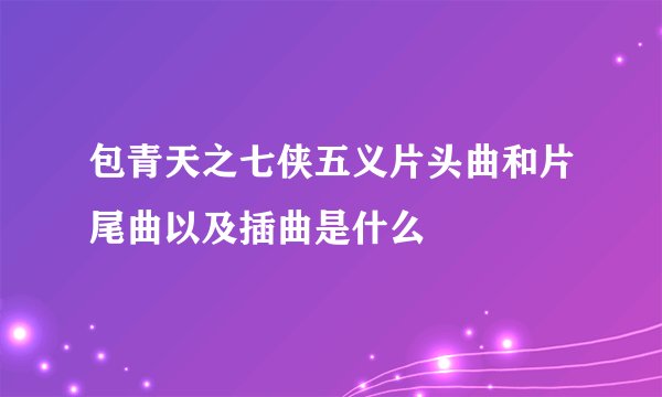 包青天之七侠五义片头曲和片尾曲以及插曲是什么
