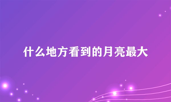什么地方看到的月亮最大