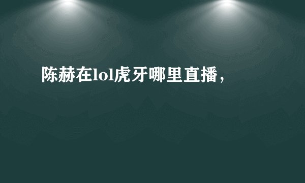 陈赫在lol虎牙哪里直播，