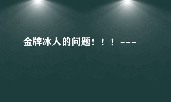 金牌冰人的问题！！！~~~