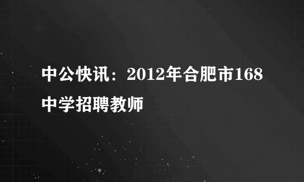 中公快讯：2012年合肥市168中学招聘教师