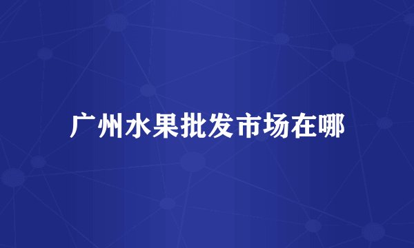 广州水果批发市场在哪