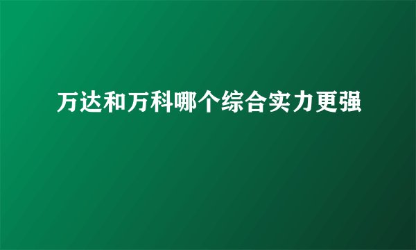 万达和万科哪个综合实力更强
