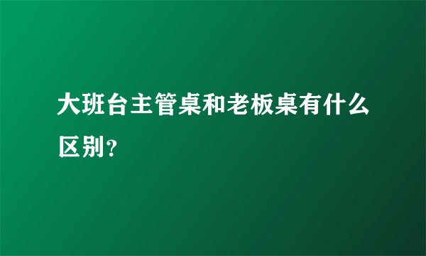 大班台主管桌和老板桌有什么区别？