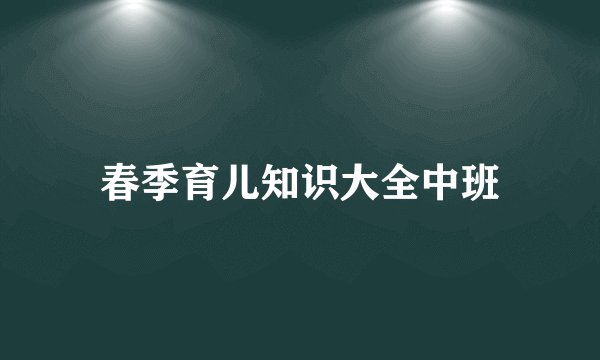 春季育儿知识大全中班