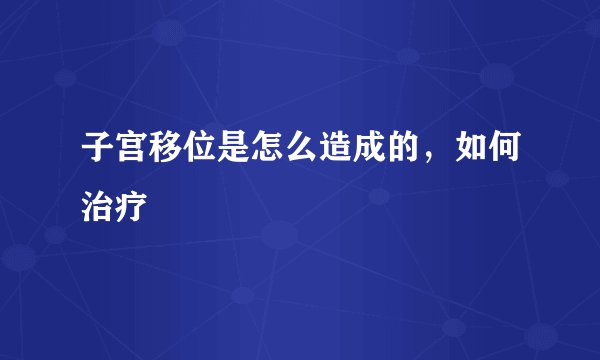 子宫移位是怎么造成的,如何治疗