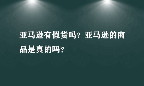 亚马逊有假货吗？亚马逊的商品是真的吗？