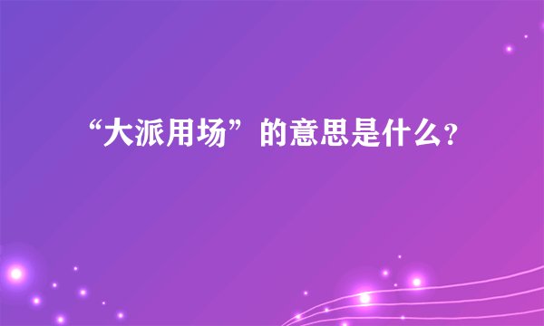 “大派用场”的意思是什么？