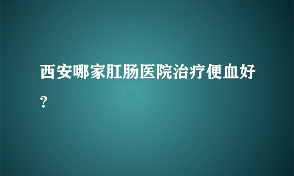 西安哪家肛肠医院治疗便血好？