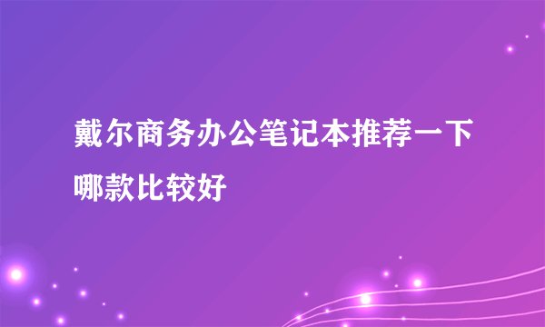 戴尔商务办公笔记本推荐一下哪款比较好