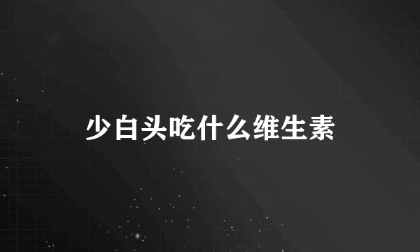 少白头吃什么维生素