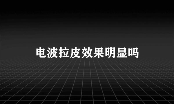 电波拉皮效果明显吗