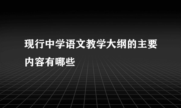 现行中学语文教学大纲的主要内容有哪些