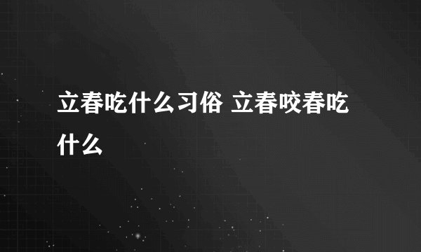 立春吃什么习俗 立春咬春吃什么