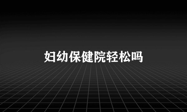 妇幼保健院轻松吗