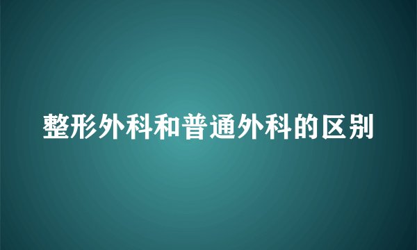 整形外科和普通外科的区别