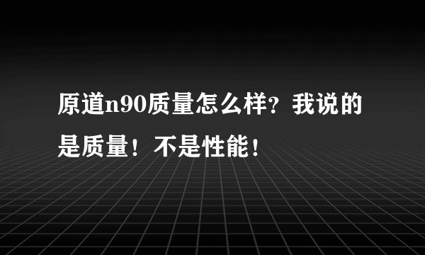 原道n90质量怎么样？我说的是质量！不是性能！