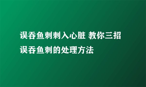 误吞鱼刺刺入心脏 教你三招误吞鱼刺的处理方法