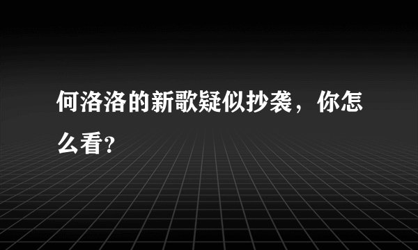 何洛洛的新歌疑似抄袭,你怎么看?