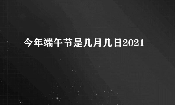 今年端午节是几月几日2021