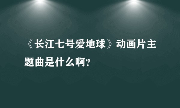 《长江七号爱地球》动画片主题曲是什么啊？