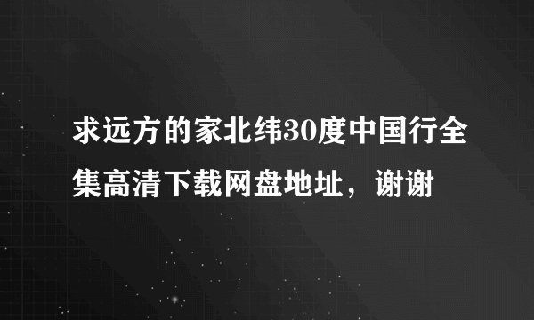 求远方的家北纬30度中国行全集高清下载网盘地址，谢谢