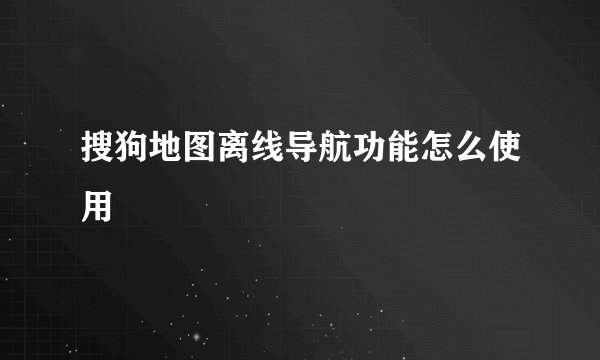 搜狗地图离线导航功能怎么使用