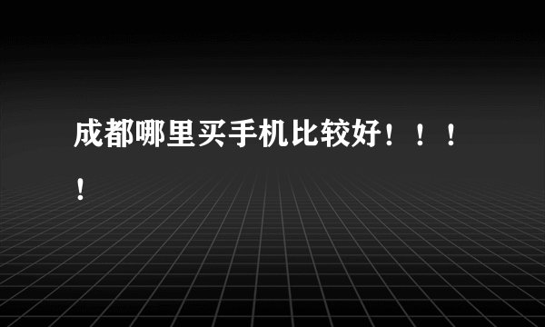成都哪里买手机比较好！！！！