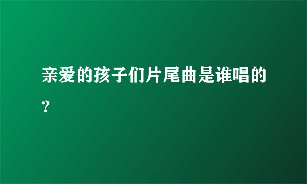 亲爱的孩子们片尾曲是谁唱的?