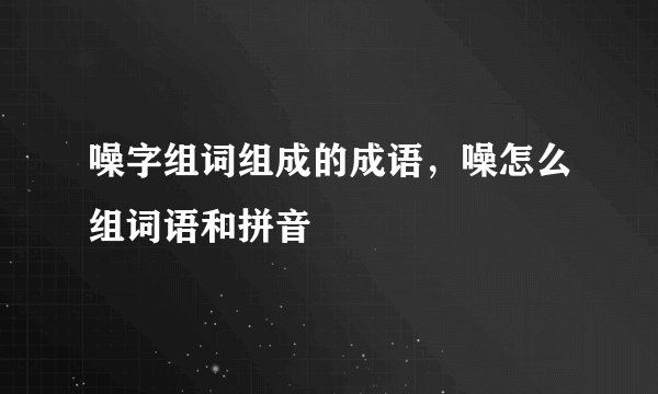 噪字组词组成的成语，噪怎么组词语和拼音