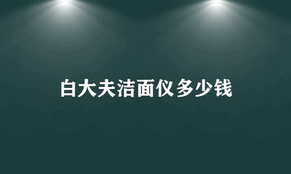 白大夫洁面仪多少钱