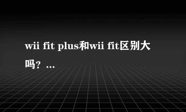 wii fit plus和wii fit区别大吗？买哪个更划算一点？