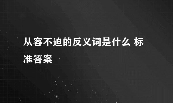 从容不迫的反义词是什么 标准答案