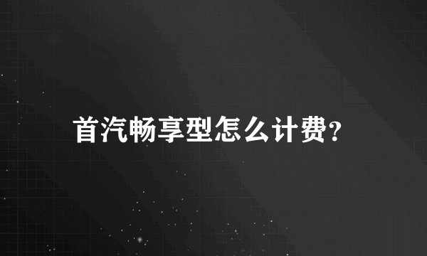 首汽畅享型怎么计费？