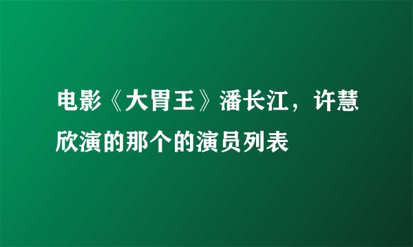 电影《大胃王》潘长江，许慧欣演的那个的演员列表