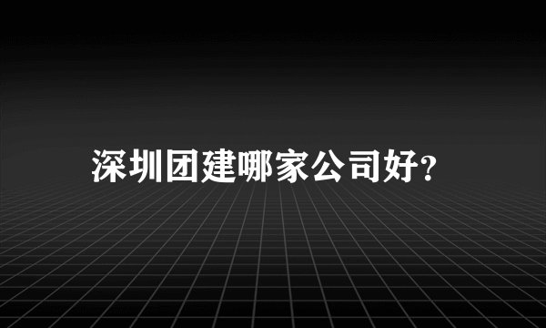 深圳团建哪家公司好？