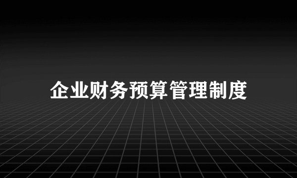 企业财务预算管理制度