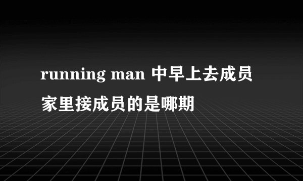 running man 中早上去成员家里接成员的是哪期