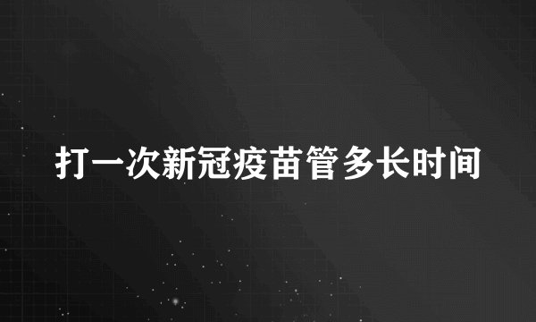 打一次新冠疫苗管多长时间