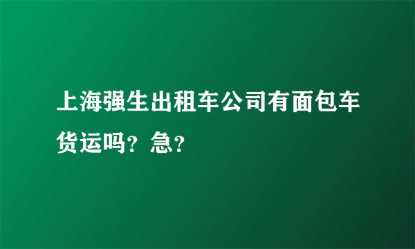 上海强生出租车公司有面包车货运吗？急？
