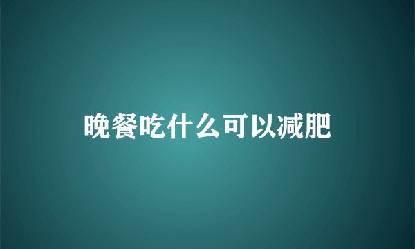 晚餐吃什么可以减肥