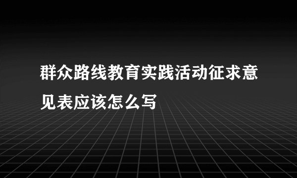 群众路线教育实践活动征求意见表应该怎么写