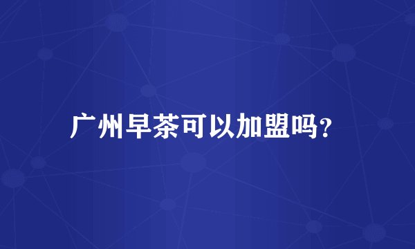广州早茶可以加盟吗？