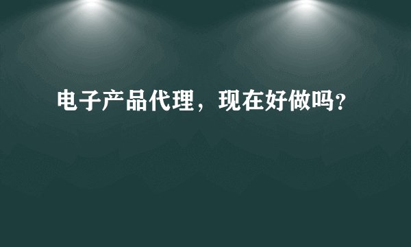 电子产品代理，现在好做吗？