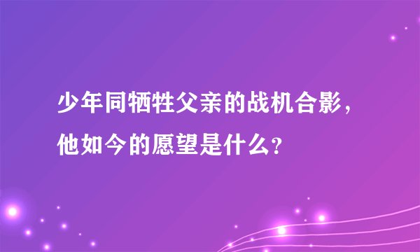 少年同牺牲父亲的战机合影,他如今的愿望是什么?