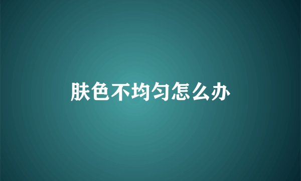 肤色不均匀怎么办