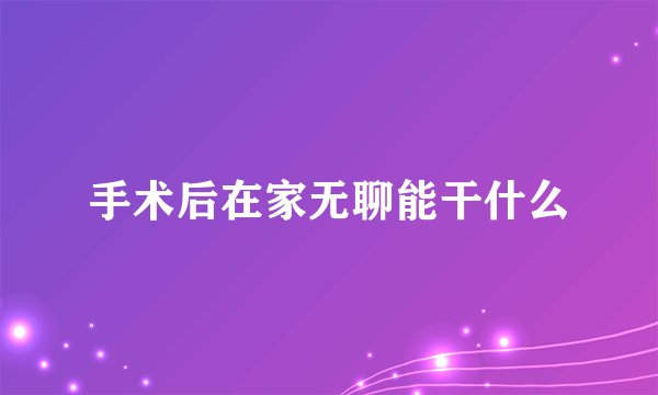 手术后在家无聊能干什么