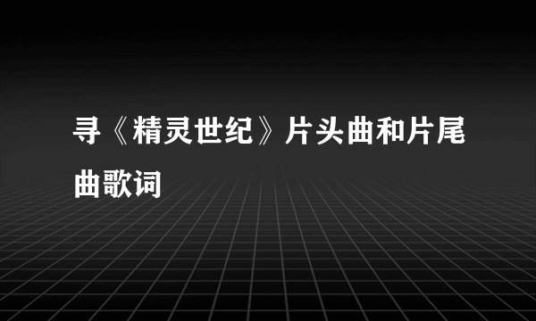 寻《精灵世纪》片头曲和片尾曲歌词
