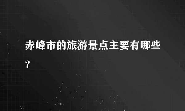 赤峰市的旅游景点主要有哪些？