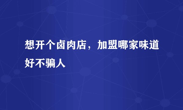 想开个卤肉店,加盟哪家味道好不骗人